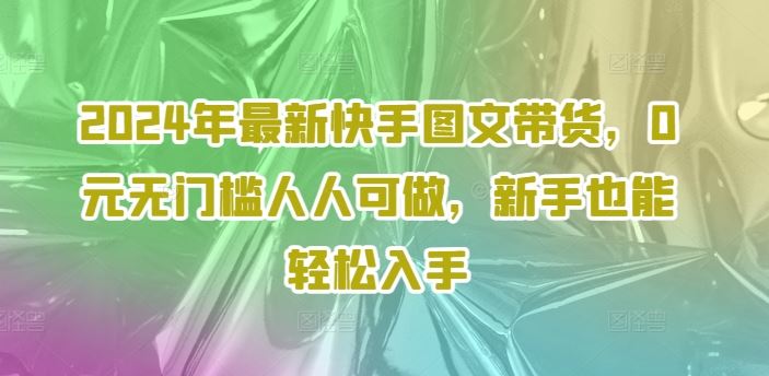 2024年最新快手图文带货，0元无门槛人人可做，新手也能轻松入手-屈原聊项目
