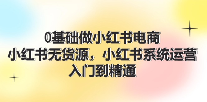 0基础做小红书电商，小红书无货源系统运营，入门到精通 (70节)-屈原聊项目