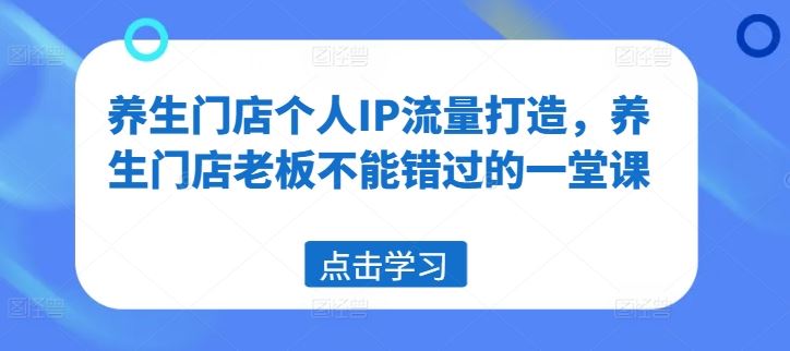 养生门店个人IP流量打造，养生门店老板不能错过的一堂课-屈原聊项目
