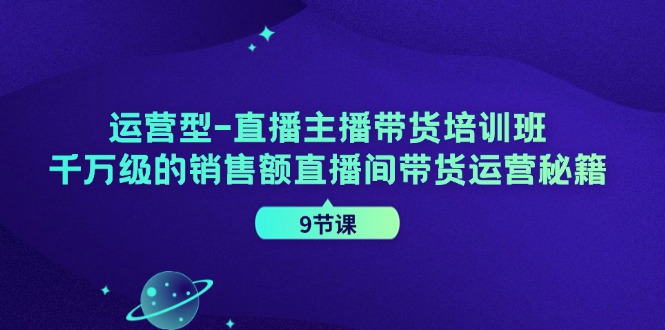 运营型直播主播带货培训班，千万级的销售额直播间带货运营秘籍（9节课）-屈原聊项目