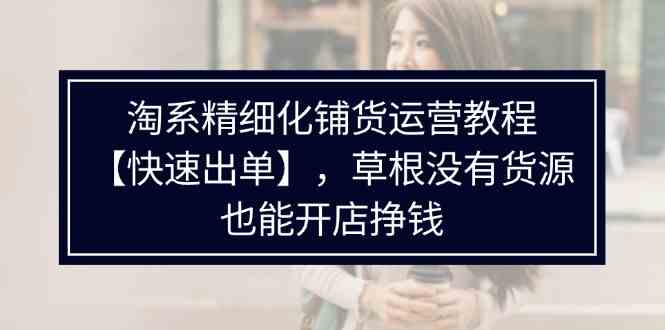 淘系精细化铺货运营教程，普通人没有货源也能快速开店出单挣钱（538节）-屈原聊项目