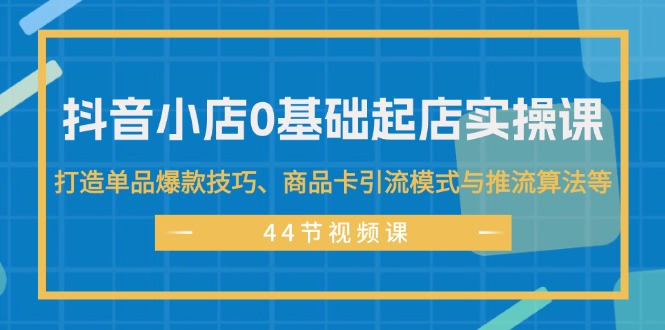 （11977期）抖音小店0基础起店实操课，打造单品爆款技巧、商品卡引流模式与推流算法等-屈原聊项目