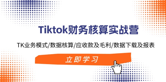 （11978期）Tiktok财务核算实战营：TK业务模式/数据核算/应收款及毛利/数据下载及报表-屈原聊项目