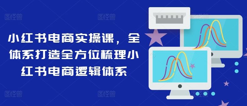 小红书电商实操课，全体系打造全方位梳理小红书电商逻辑体系-屈原聊项目