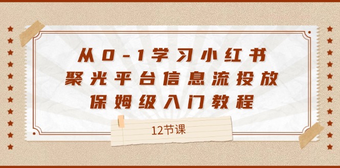 （12020期）从0-1学习小红书 聚光平台信息流投放，保姆级入门教程（12节课）-屈原聊项目