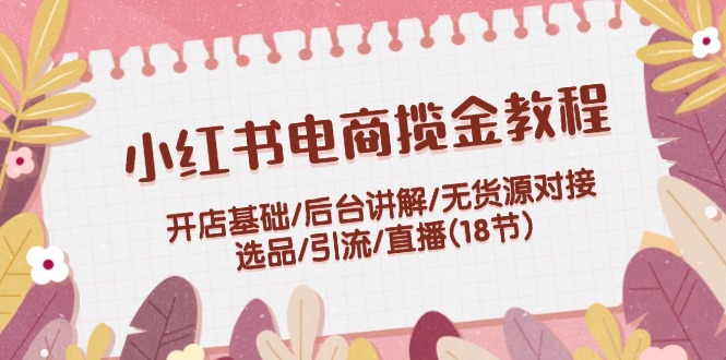 （12063期）小红书电商揽金教程：开店基础/后台讲解/无货源对接/选品/引流/直播(18节)-屈原聊项目