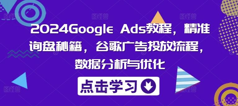 2024Google Ads教程，精准询盘秘籍，谷歌广告投放流程，数据分析与优化-屈原聊项目