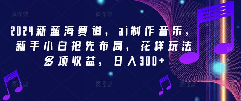 2024新蓝海赛道，ai制作音乐，新手小白抢先布局，花样玩法多项收益，日入300+-屈原聊项目