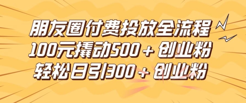 朋友圈高效付费投放全流程，100元撬动500+创业粉，日引流300加精准创业粉-屈原聊项目