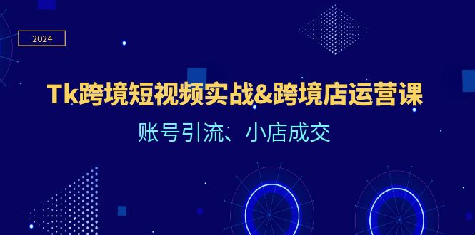 （12152期）Tk跨境短视频实战&跨境店运营课：账号引流、小店成交-屈原聊项目