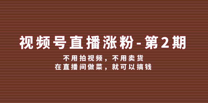 （12155期）视频号/直播涨粉-第2期，不用拍视频，不用卖货，在直播间做菜，就可以搞钱-屈原聊项目