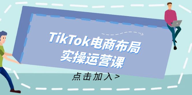 (12156期)TikTok电商布局实操运营课:从新手到精通,成为TikTok带货运营高手-屈原聊项目
