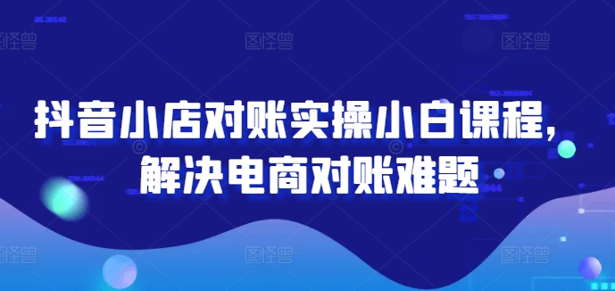 抖音小店对账实操小白课程，解决电商对账难题-屈原聊项目