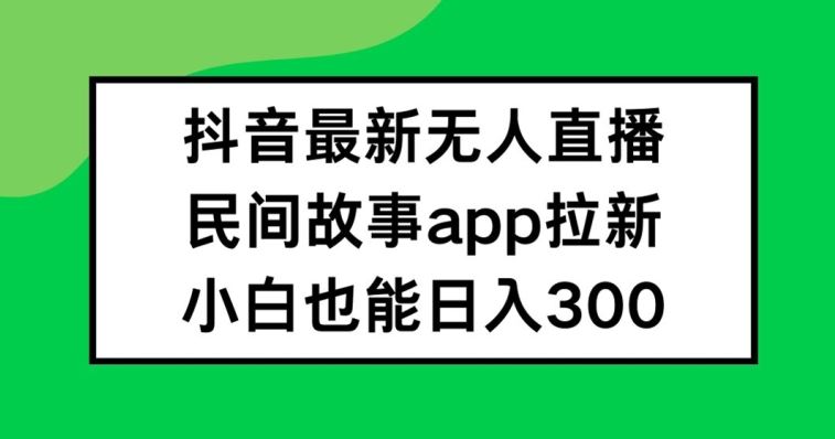 抖音无人直播，民间故事APP拉新，小白也能日入300+【揭秘】-屈原聊项目