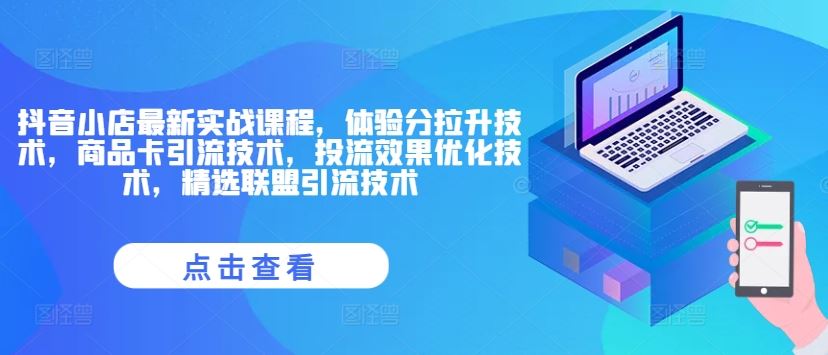 抖音小店最新实战课程，体验分拉升技术，商品卡引流技术，投流效果优化技术，精选联盟引流技术-屈原聊项目