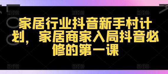 家居行业抖音新手村计划，家居商家入局抖音必修的第一课-屈原聊项目