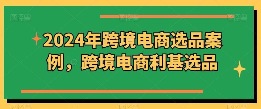 2024年跨境电商选品案例，跨境电商利基选品（更新）-屈原聊项目