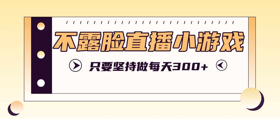 不露脸直播小游戏项目玩法，只要坚持做，轻松实现每天300+-屈原聊项目