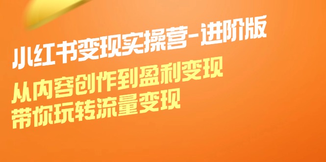 （12234期）小红书变现实操营-进阶版：从内容创作到盈利变现，带你玩转流量变现-屈原聊项目