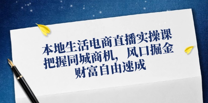 本地生活电商直播实操课，把握同城商机，风口掘金，财富自由速成-屈原聊项目