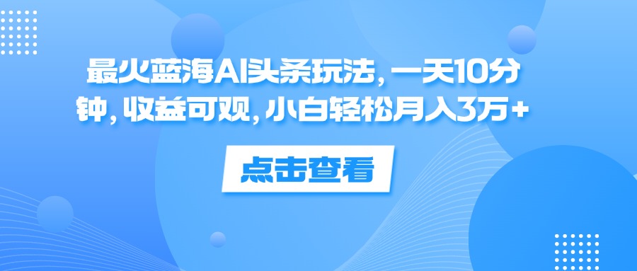 （12257期）最火蓝海AI头条玩法，一天10分钟，收益可观，小白轻松月入3万+-屈原聊项目