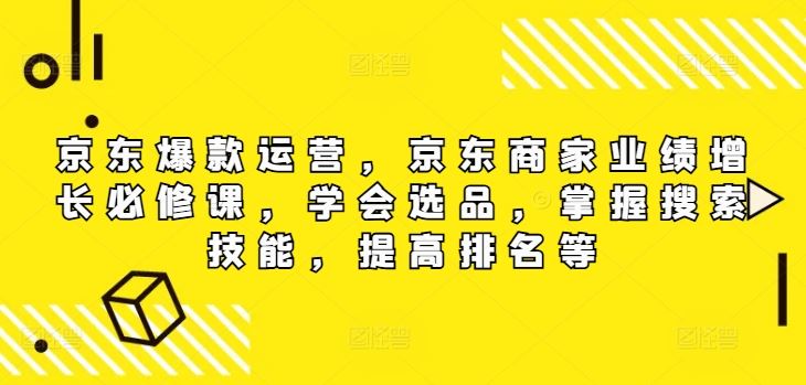 京东爆款运营，京东商家业绩增长必修课，学会选品，掌握搜索技能，提高排名等-屈原聊项目