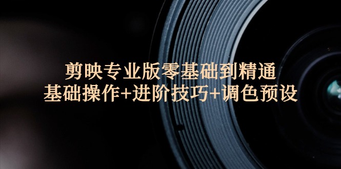 （12310期）剪映专业版零基础到精通：基础操作+进阶技巧+调色预设"-屈原聊项目