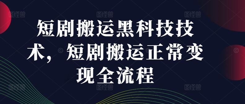 短剧搬运黑科技技术，短剧搬运正常变现全流程-屈原聊项目
