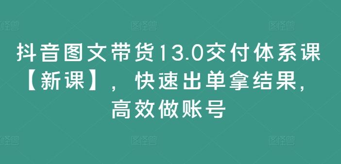 抖音图文带货13.0交付体系课【新课】，快速出单拿结果，高效做账号-屈原聊项目