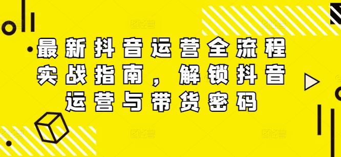 最新抖音运营全流程实战指南，解锁抖音运营与带货密码-屈原聊项目