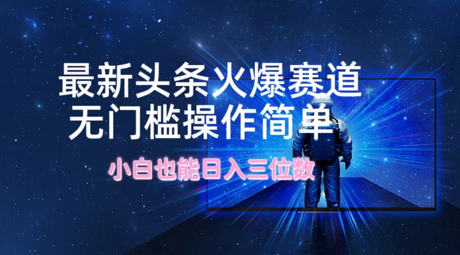 最新头条火爆赛道，无门槛操作简单，小白也能日入三位数-屈原聊项目