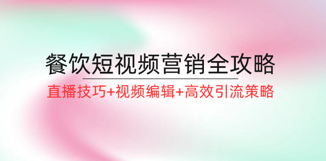 （12335期）餐饮短视频营销全攻略：直播技巧+视频编辑+高效引流策略-屈原聊项目