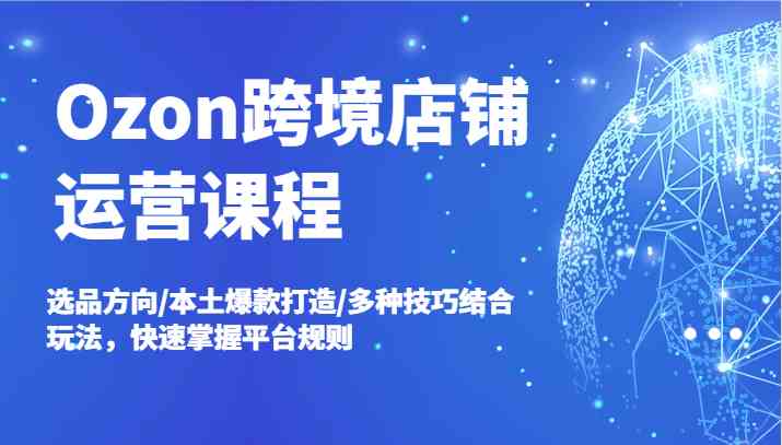 Ozon跨境店铺运营课程，选品方向/本土爆款打造/多种技巧结合玩法，快速掌握平台规则-屈原聊项目