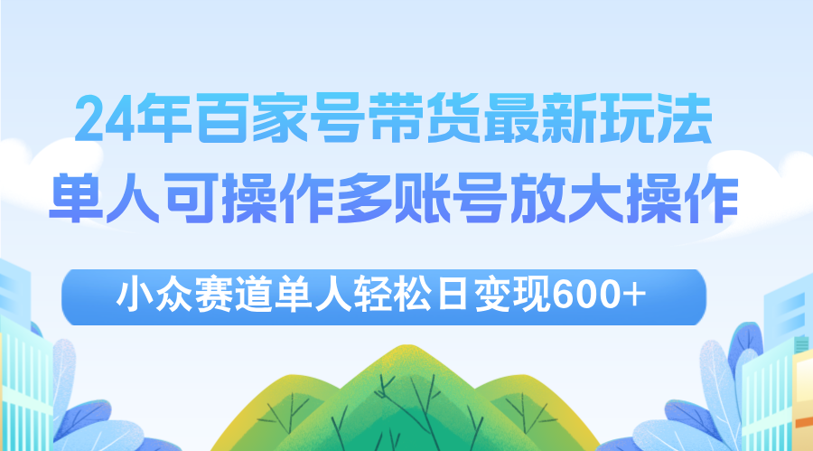（12405期）24年百家号视频带货最新玩法，单人可操作多账号放大操作，单人轻松日变…-屈原聊项目