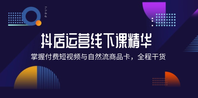 （12415期）抖店进阶线下课精华：掌握付费短视频与自然流商品卡，全程干货！-屈原聊项目