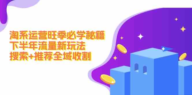 淘系运营旺季必学秘籍：下半年流量新玩法：搜索+推荐全域收割-屈原聊项目