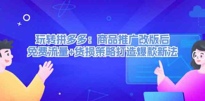 玩转拼多多：商品推广改版后免费流量+货损策略打造爆款新法-屈原聊项目
