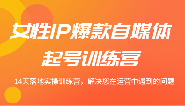 女性IP爆款自媒体起号训练营 14天落地实操训练营，解决您在运营中遇到的问题-屈原聊项目