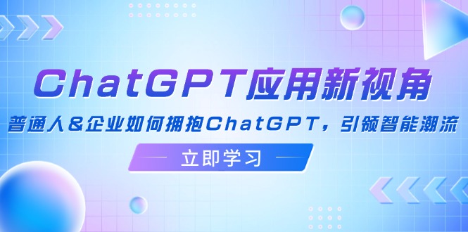 （12427期）ChatGPT应用新视角：普通人&企业如何拥抱ChatGPT，引领智能潮流-屈原聊项目