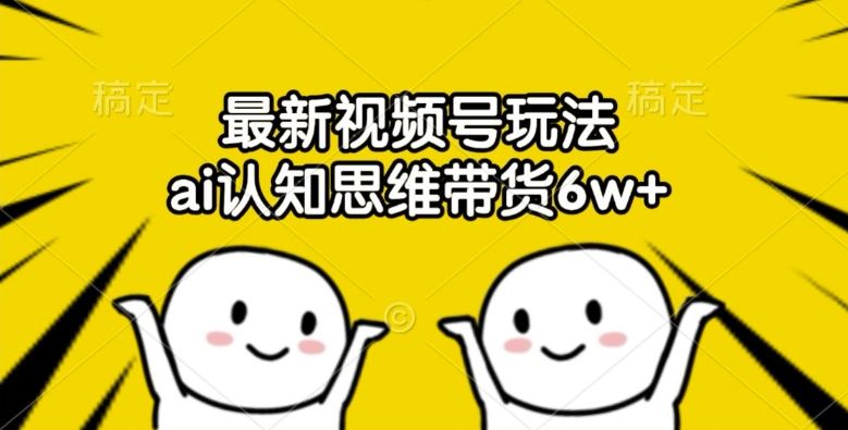 最新视频号玩法，ai认知思维带货6w+【揭秘】-屈原聊项目