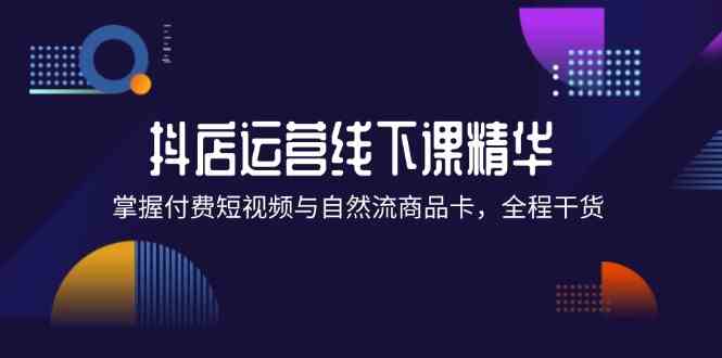 抖店进阶线下课精华：掌握付费短视频与自然流商品卡，全程干货！-屈原聊项目