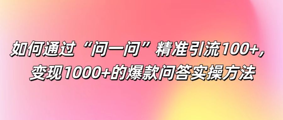 如何通过“问一问”精准引流100+， 变现1000+的爆款问答实操方法-屈原聊项目