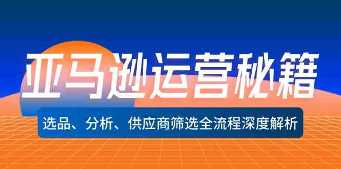 亚马逊运营秘籍：选品、分析、供应商筛选全流程深度解析-屈原聊项目