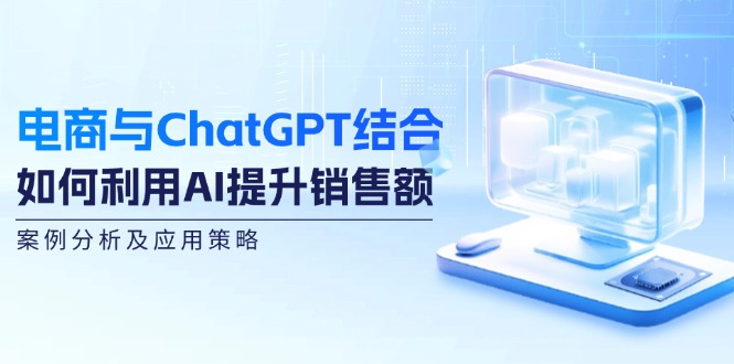 （12479期）电商与ChatGPT结合：如何利用AI提升销售额，案例分析及应用策略-屈原聊项目