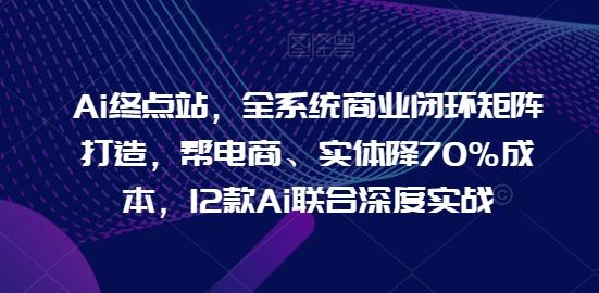 Ai终点站，全系统商业闭环矩阵打造，帮电商、实体降70%成本，12款Ai联合深度实战【0906更新】-屈原聊项目