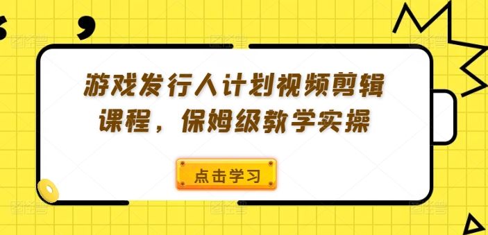 游戏发行人计划视频剪辑课程，保姆级教学实操-屈原聊项目