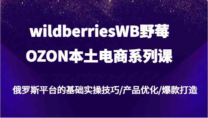 wildberriesWB野莓/OZON本土电商系列课，俄罗斯平台的基础实操技巧/产品优化/爆款打造-屈原聊项目