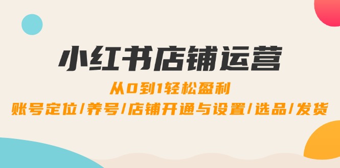 小红书店铺运营：0到1轻松盈利，账号定位/养号/店铺开通与设置/选品/发货-屈原聊项目