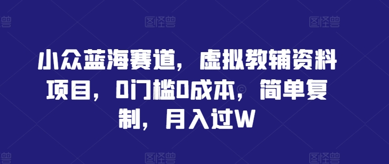 小众蓝海赛道，虚拟教辅资料项目，0门槛0成本，简单复制，月入过W【揭秘】-屈原聊项目