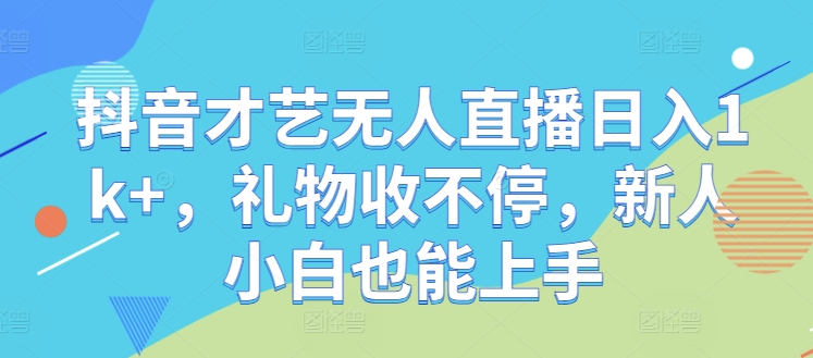 抖音才艺无人直播日入1k+，礼物收不停，新人小白也能上手【揭秘】-屈原聊项目